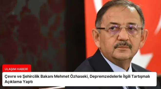 Çevre ve Şehircilik Bakanı Mehmet Özhaseki, Depremzedelerle İlgili Tartışmalı Açıklama Yaptı