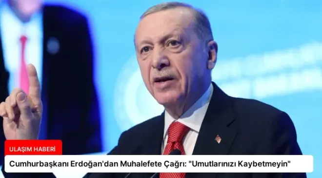 Cumhurbaşkanı Erdoğan’dan Muhalefete Çağrı: “Umutlarınızı Kaybetmeyin”