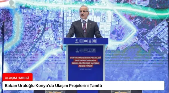 Bakan Uraloğlu Konya’da Ulaşım Projelerini Tanıttı