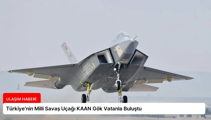 Türkiye’nin Milli Savaş Uçağı KAAN Gök Vatanla Buluştu