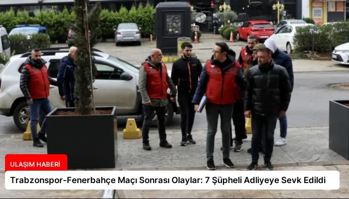 Trabzonspor-Fenerbahçe Maçı Sonrası Olaylar: 7 Şüpheli Adliyeye Sevk Edildi