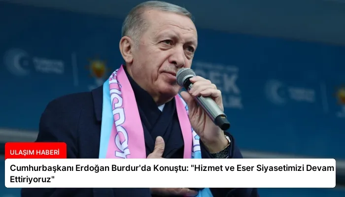 Cumhurbaşkanı Erdoğan Burdur’da Konuştu: “Hizmet ve Eser Siyasetimizi Devam Ettiriyoruz”