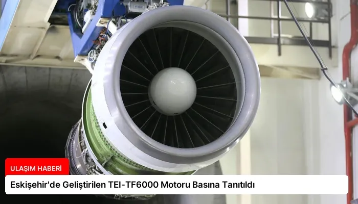 Eskişehir’de Geliştirilen TEI-TF6000 Motoru Basına Tanıtıldı
