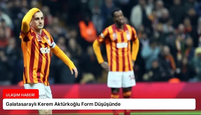 Galatasaraylı Kerem Aktürkoğlu Form Düşüşünde