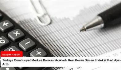 Türkiye Cumhuriyet Merkez Bankası Açıkladı: Reel Kesim Güven Endeksi Mart Ayında Arttı