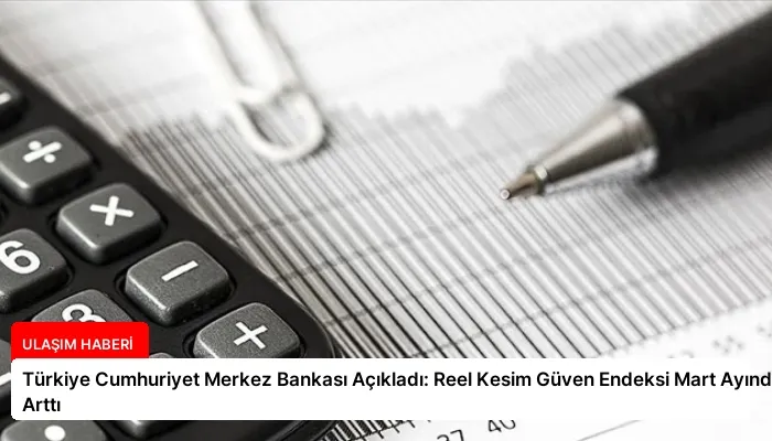 Türkiye Cumhuriyet Merkez Bankası Açıkladı: Reel Kesim Güven Endeksi Mart Ayında Arttı