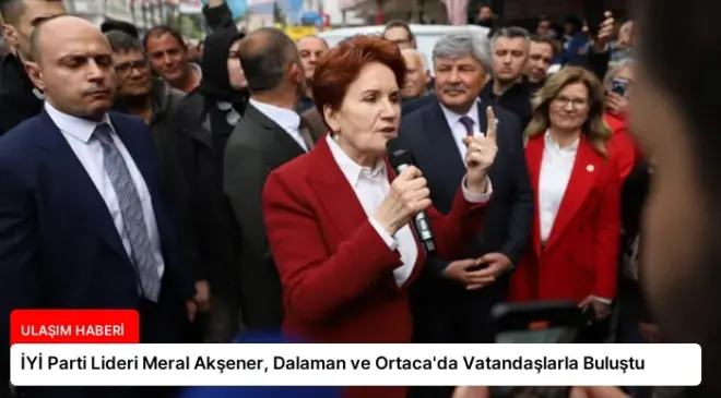 İYİ Parti Lideri Meral Akşener, Dalaman ve Ortaca’da Vatandaşlarla Buluştu