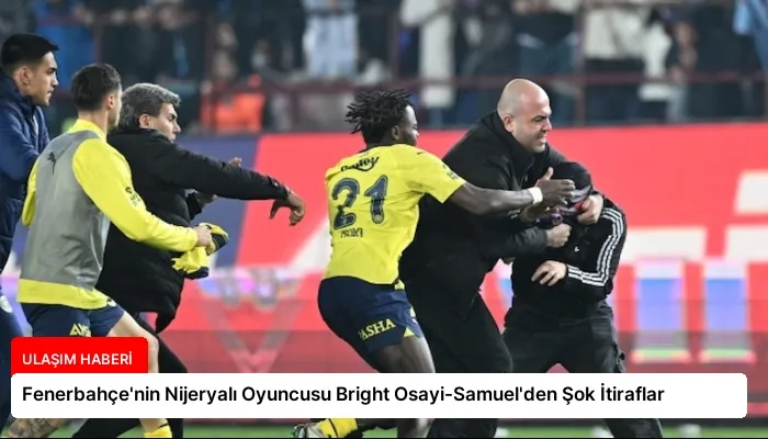 Fenerbahçe’nin Nijeryalı Oyuncusu Bright Osayi-Samuel’den Şok İtiraflar