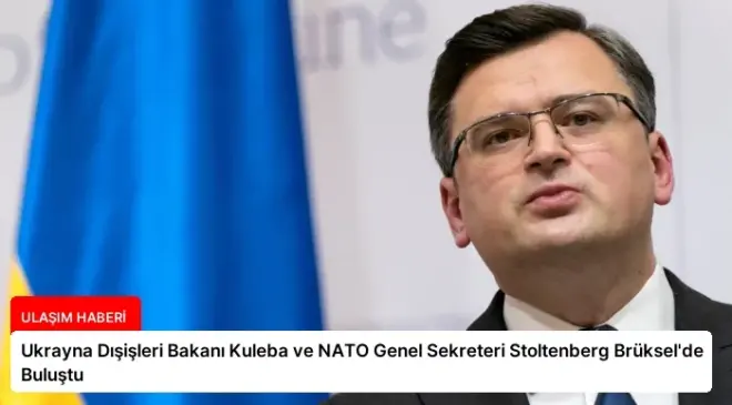 Ukrayna Dışişleri Bakanı Kuleba ve NATO Genel Sekreteri Stoltenberg Brüksel’de Buluştu