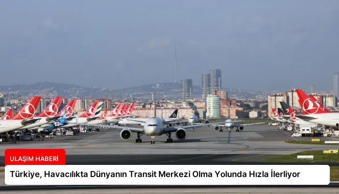 Türkiye, Havacılıkta Dünyanın Transit Merkezi Olma Yolunda Hızla İlerliyor