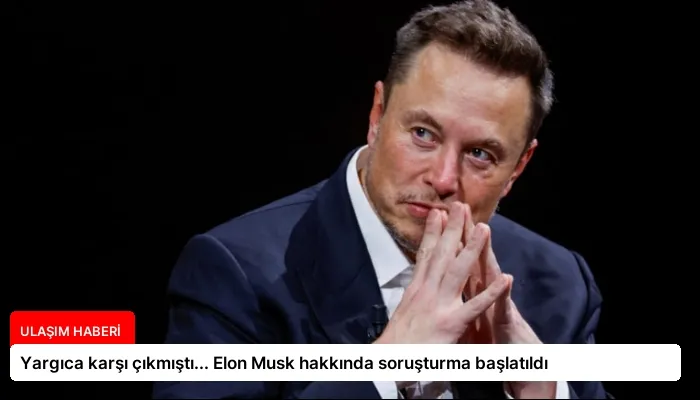 Yargıca karşı çıkmıştı… Elon Musk hakkında soruşturma başlatıldı