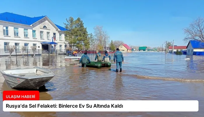Rusya’da Sel Felaketi: Binlerce Ev Su Altında Kaldı