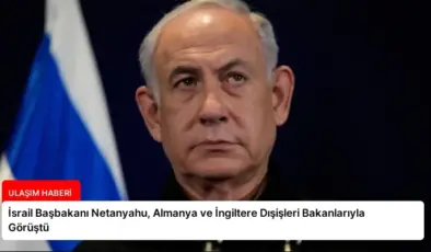 İsrail Başbakanı Netanyahu, Almanya ve İngiltere Dışişleri Bakanlarıyla Görüştü