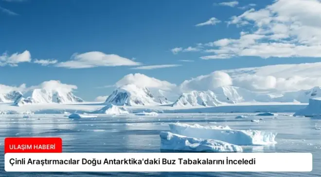 Çinli Araştırmacılar Doğu Antarktika’daki Buz Tabakalarını İnceledi
