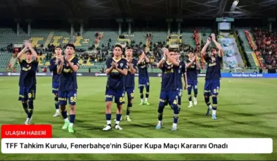 TFF Tahkim Kurulu, Fenerbahçe’nin Süper Kupa Maçı Kararını Onadı