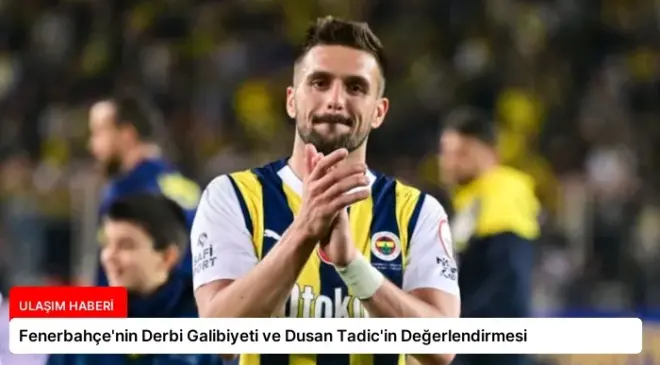 Fenerbahçe’nin Derbi Galibiyeti ve Dusan Tadic’in Değerlendirmesi