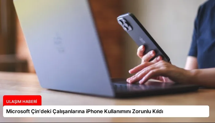 Microsoft Çin’deki Çalışanlarına iPhone Kullanımını Zorunlu Kıldı