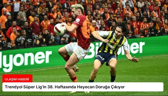 Trendyol Süper Lig’in 38. Haftasında Heyecan Doruğa Çıkıyor