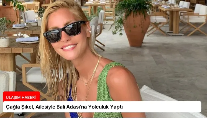 Çağla Şıkel, Ailesiyle Bali Adası’na Yolculuk Yaptı