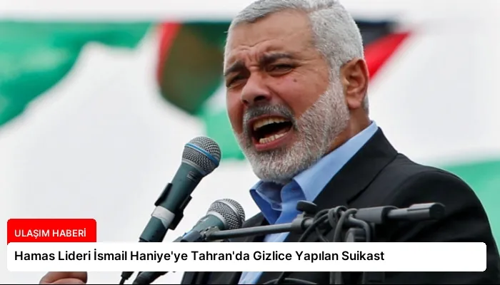 Hamas Lideri İsmail Haniye’ye Tahran’da Gizlice Yapılan Suikast