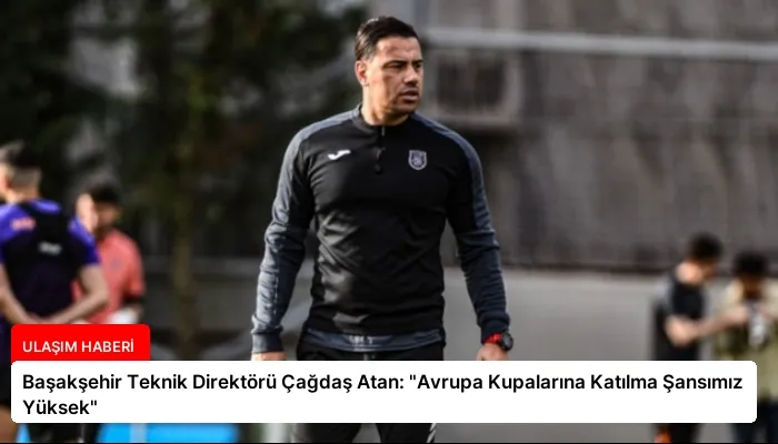 Başakşehir Teknik Direktörü Çağdaş Atan: “Avrupa Kupalarına Katılma Şansımız Yüksek”