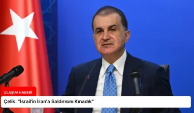 Çelik: “İsrail’in İran’a Saldırısını Kınadık”