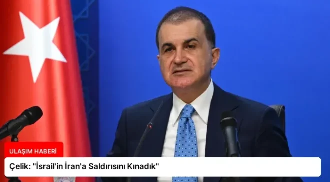 Çelik: “İsrail’in İran’a Saldırısını Kınadık”