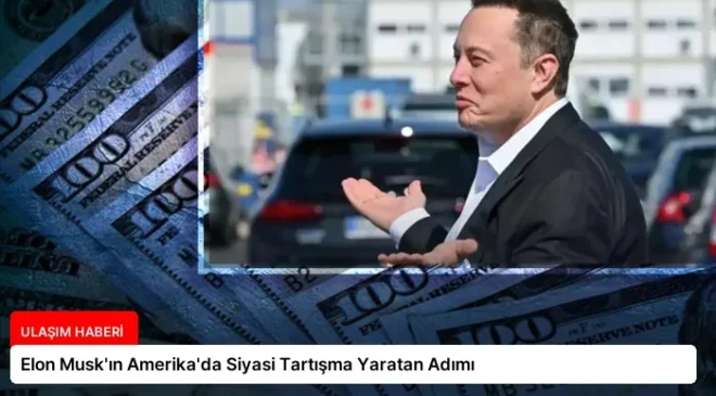 Elon Musk’ın Amerika’da Siyasi Tartışma Yaratan Adımı