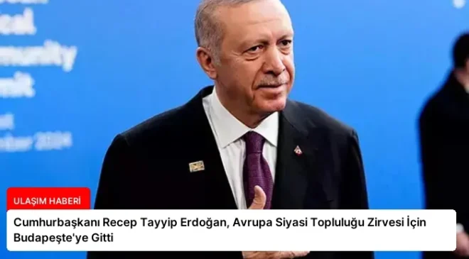 Cumhurbaşkanı Recep Tayyip Erdoğan, Avrupa Siyasi Topluluğu Zirvesi İçin Budapeşte’ye Gitti