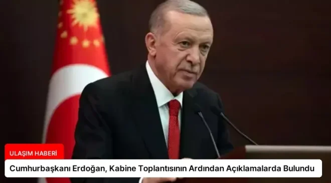 Cumhurbaşkanı Erdoğan, Kabine Toplantısının Ardından Açıklamalarda Bulundu