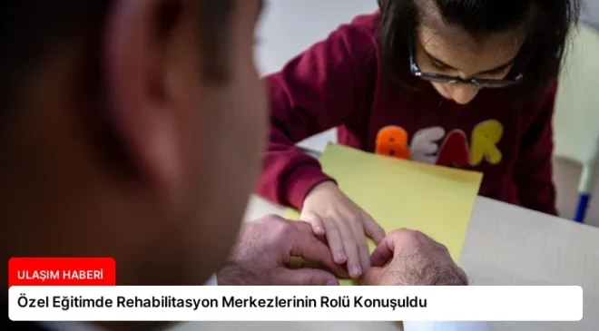 Özel Eğitimde Rehabilitasyon Merkezlerinin Rolü Konuşuldu