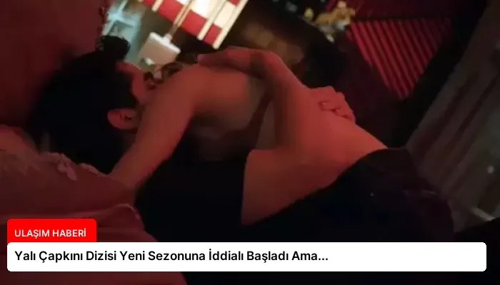 Yalı Çapkını Dizisi Yeni Sezonuna İddialı Başladı Ama…