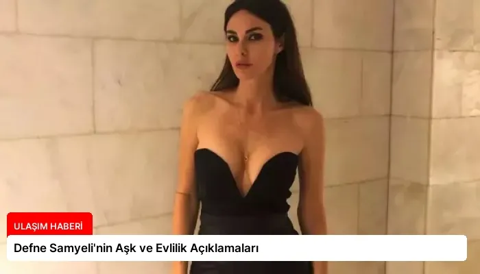 Defne Samyeli’nin Aşk ve Evlilik Açıklamaları
