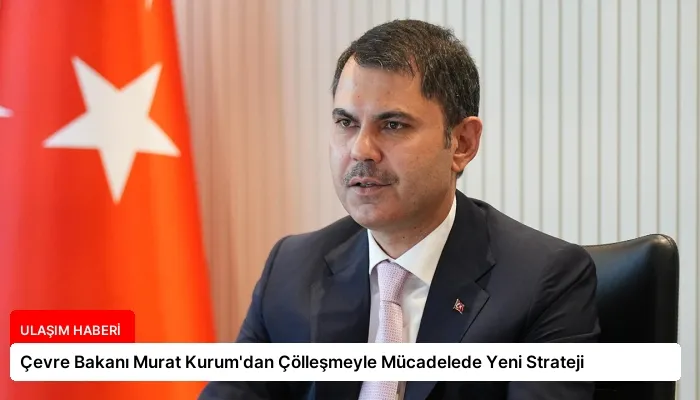 Çevre Bakanı Murat Kurum’dan Çölleşmeyle Mücadelede Yeni Strateji