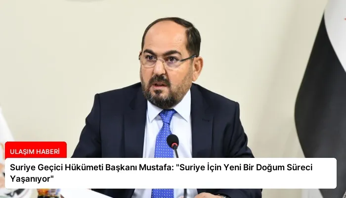 Suriye Geçici Hükümeti Başkanı Mustafa: “Suriye İçin Yeni Bir Doğum Süreci Yaşanıyor”