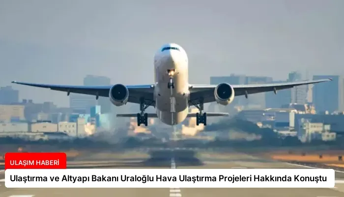 Ulaştırma ve Altyapı Bakanı Uraloğlu Hava Ulaştırma Projeleri Hakkında Konuştu