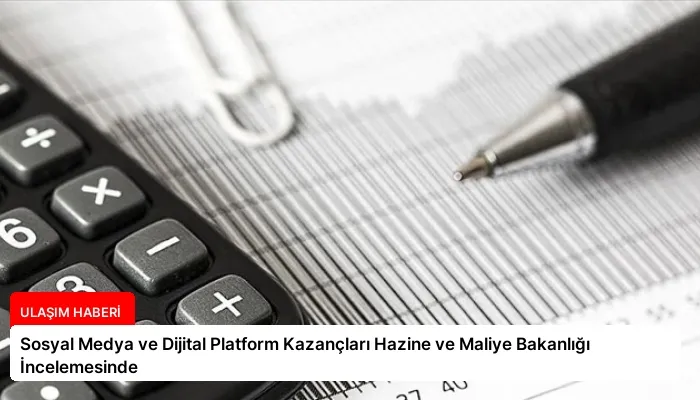 Sosyal Medya ve Dijital Platform Kazançları Hazine ve Maliye Bakanlığı İncelemesinde
