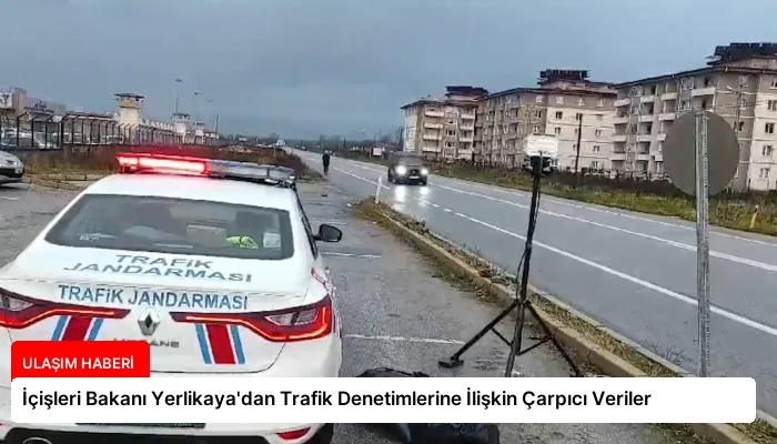 İçişleri Bakanı Yerlikaya’dan Trafik Denetimlerine İlişkin Çarpıcı Veriler