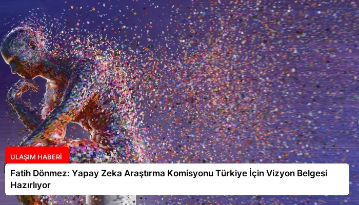 Fatih Dönmez: Yapay Zeka Araştırma Komisyonu Türkiye İçin Vizyon Belgesi Hazırlıyor