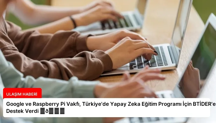 Google ve Raspberry Pi Vakfı, Türkiye’de Yapay Zeka Eğitim Programı İçin BTİDER’e Destek Verdi ⏬👇