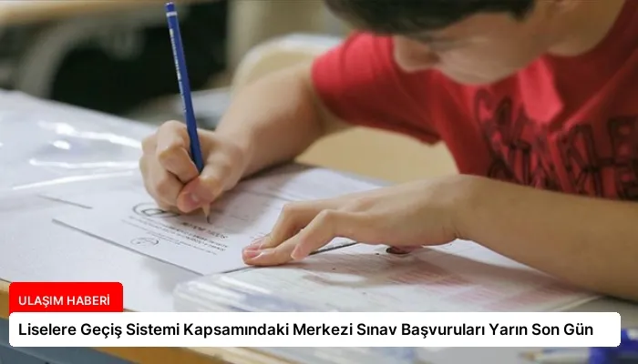 Liselere Geçiş Sistemi Kapsamındaki Merkezi Sınav Başvuruları Yarın Son Gün
