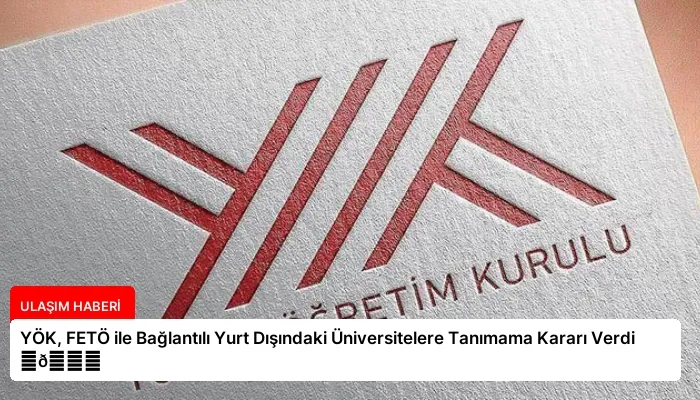 YÖK, FETÖ ile Bağlantılı Yurt Dışındaki Üniversitelere Tanımama Kararı Verdi ⏬👇