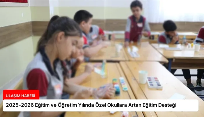 2025-2026 Eğitim ve Öğretim Yılında Özel Okullara Artan Eğitim Desteği