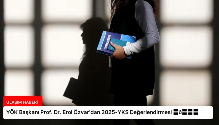 YÖK Başkanı Prof. Dr. Erol Özvar’dan 2025-YKS Değerlendirmesi ⏬👇