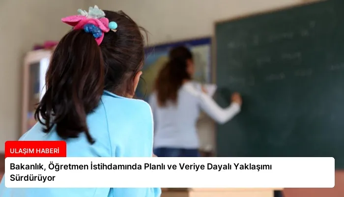 Bakanlık, Öğretmen İstihdamında Planlı ve Veriye Dayalı Yaklaşımı Sürdürüyor
