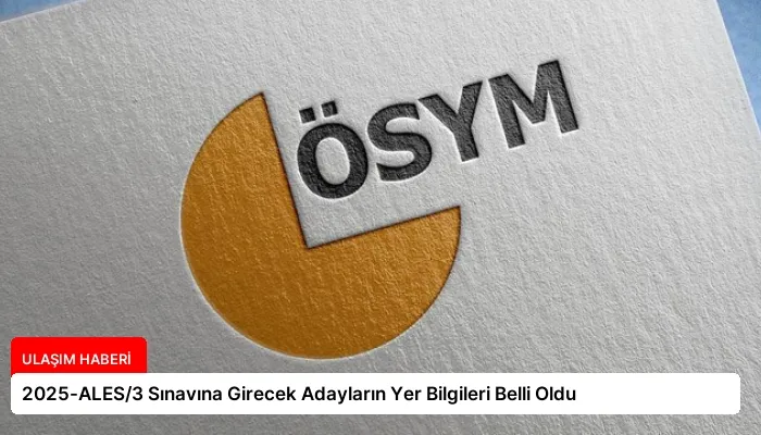 2025-ALES/3 Sınavına Girecek Adayların Yer Bilgileri Belli Oldu