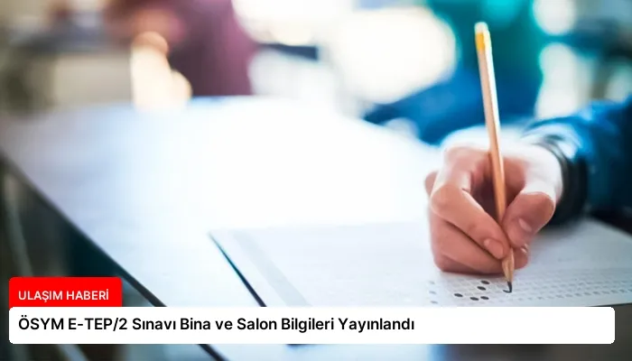 ÖSYM E-TEP/2 Sınavı Bina ve Salon Bilgileri Yayınlandı