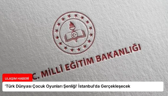 ‘Türk Dünyası Çocuk Oyunları Şenliği’ İstanbul’da Gerçekleşecek