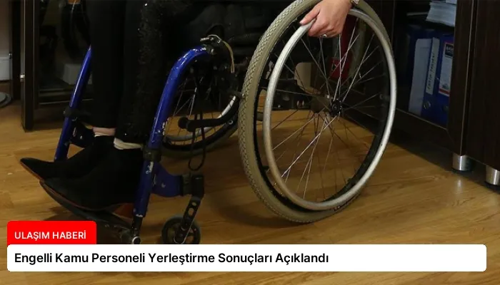 Engelli Kamu Personeli Yerleştirme Sonuçları Açıklandı