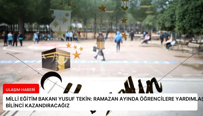 MİLLİ EĞİTİM BAKANI YUSUF TEKİN: RAMAZAN AYINDA ÖĞRENCİLERE YARDIMLAŞMA BİLİNCİ KAZANDIRACAĞIZ